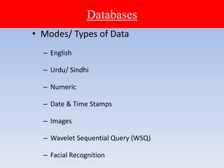 Databases
• Modes/ Types of Data
– English
– Urdu/ Sindhi
– Numeric
– Date & Time Stamps
– Images
– Wavelet Sequential Query (WSQ)
– Facial Recognition
 