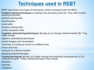Application of REBT
Once the irrational belief patterns are identified, a therapist will help to
develop strategies to rep...