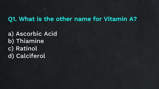 Q1. What is the other name for Vitamin A?
a) Ascorbic Acid
b) Thiamine
c) Ratinol
d) Calciferol
 