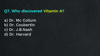 Q7. Who discovered Vitamin A?
a) Dr. Mc Collum
b) Dr. Coubertin
c) Dr. J.B.Nash
d) Dr. Harvard
 