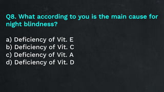 Q8. What according to you is the main cause for
night blindness?
a) Deficiency of Vit. E
b) Deficiency of Vit. C
c) Deficiency of Vit. A
d) Deficiency of Vit. D
 