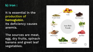 b) Iron :
It is essential in the
production of
hemoglobin.
Its deficiency causes
anemia.
The sources are meat,
egg, dry fruits, spinach
banana and greet leaf
vegetables.
 