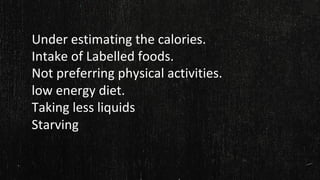 Under estimating the calories.
Intake of Labelled foods.
Not preferring physical activities.
low energy diet.
Taking less liquids
Starving
 