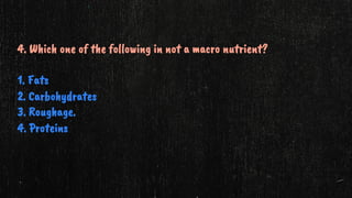 4. Which one of the following in not a macro nutrient?
1. Fats
2. Carbohydrates
3. Roughage.
4. Proteins
 