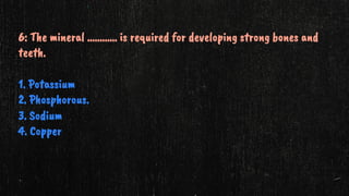 6: The mineral ………… is required for developing strong bones and
teeth.
1. Potassium
2. Phosphorous.
3. Sodium
4. Copper
 