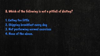 8. Which of the following is not a pitfall of dieting?
1. Eating too little
2. Skipping breakfast every day
3. Not performing normal exercises
4. None of the above.
 