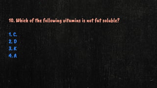 10. Which of the following vitamins is not fat soluble?
1. C.
2. D
3. K
4. A
 