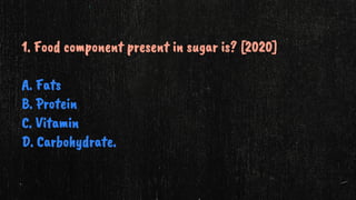 1. Food component present in sugar is? [2020]
A. Fats
B. Protein
C. Vitamin
D. Carbohydrate.
 