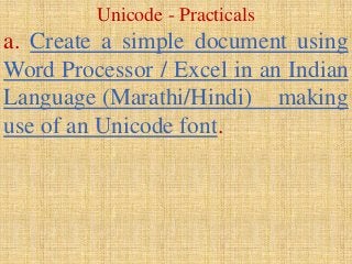 Unicode - Practicals
a. Create a simple document using
Word Processor / Excel in an Indian
Language (Marathi/Hindi) making
use of an Unicode font.
 