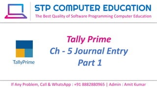 Tally Prime
Ch - 5 Journal Entry
Part 1
STP COMPUTER EDUCATION
The Best Quality of Software Programming Computer Education
If Any Problem, Call & WhatsApp : +91 8882880965 | Admin : Amit Kumar
 