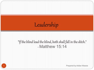 Prepared by Asfaw Wassie
"If the blind leadthe blind, both shall fall in the ditch."
- Matthew 15:14
Leadership
1
 