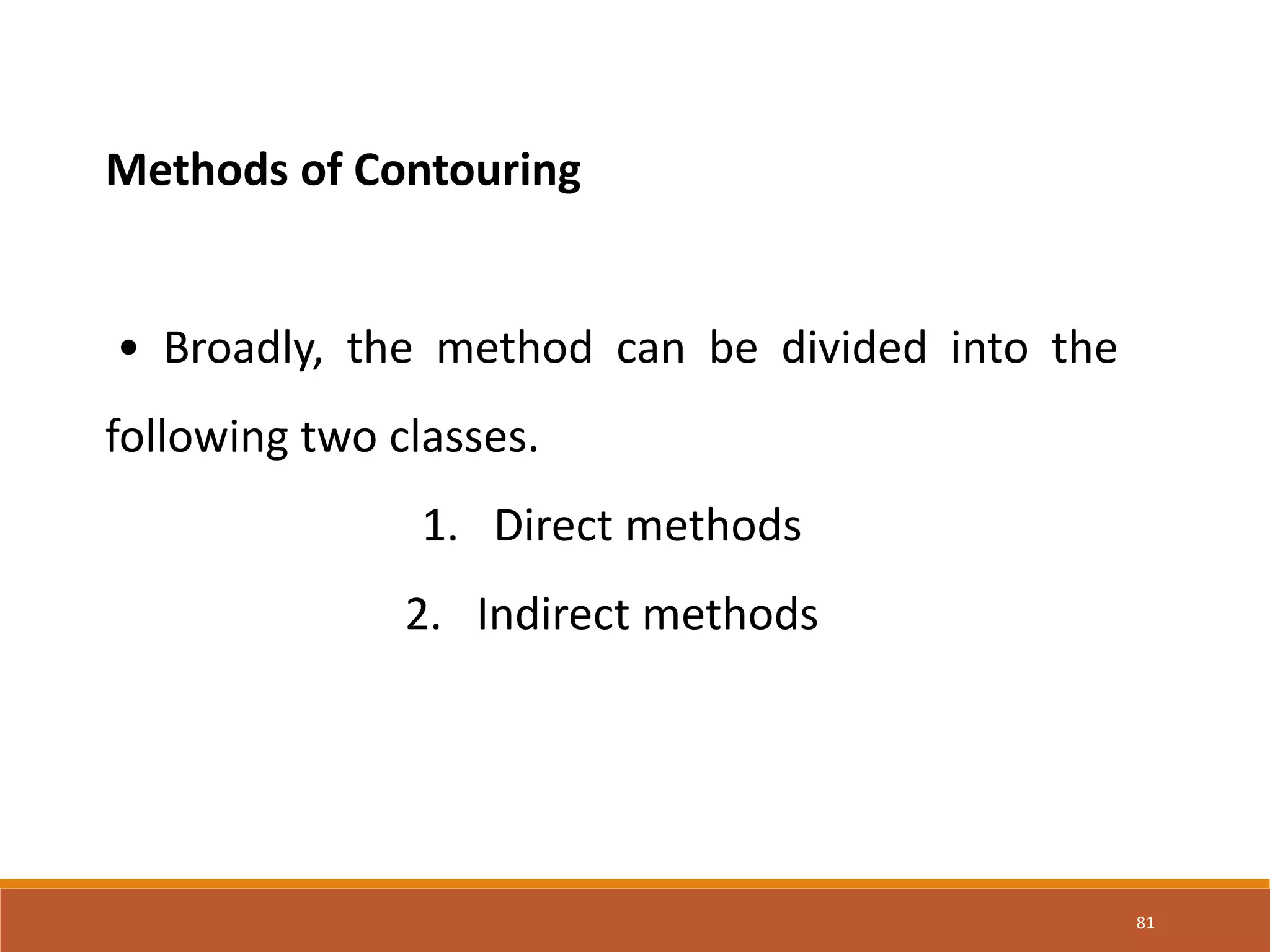 81
Methods of Contouring
• Broadly, the method can be divided into the
following two classes.
1. Direct methods
2. Indirect methods
 