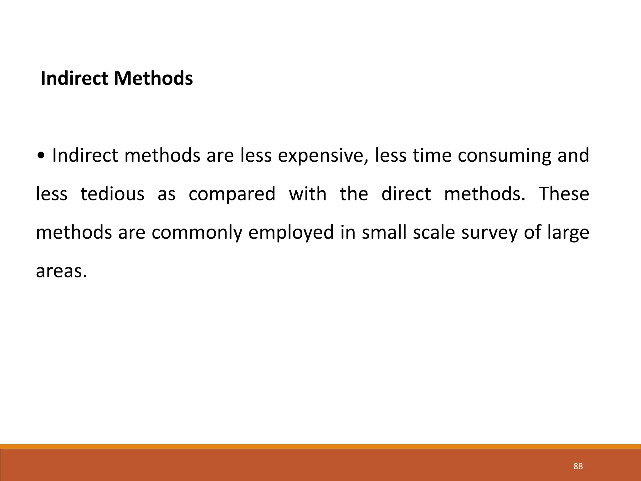 88
Indirect Methods
• Indirect methods are less expensive, less time consuming and
less tedious as compared with the direct methods. These
methods are commonly employed in small scale survey of large
areas.
 