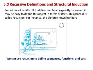 Sometimes it is difficult to define an object explicitly. However, it
may be easy to define this object in terms of itself. This process is
called recursion. For instance, the picture shown in Figure
5.3 Recursive Definitions and Structural Induction
We can use recursion to define sequences, functions, and sets.
 