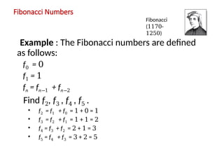 Fibonacci Numbers
Example : The Fibonacci numbers are defined
as follows:
f0 = 0
f1 = 1
fn = fn−1 + fn−2
Find f2, f3 , f4 , f5 .
• f2 = f1 + f0 = 1 + 0 = 1
• f3 = f2 + f1 = 1 + 1 = 2
• f4 = f3 + f2 = 2 + 1 = 3
• f5 = f4 + f3 = 3 + 2 = 5
Fibonacci
(1170-
1250)
 