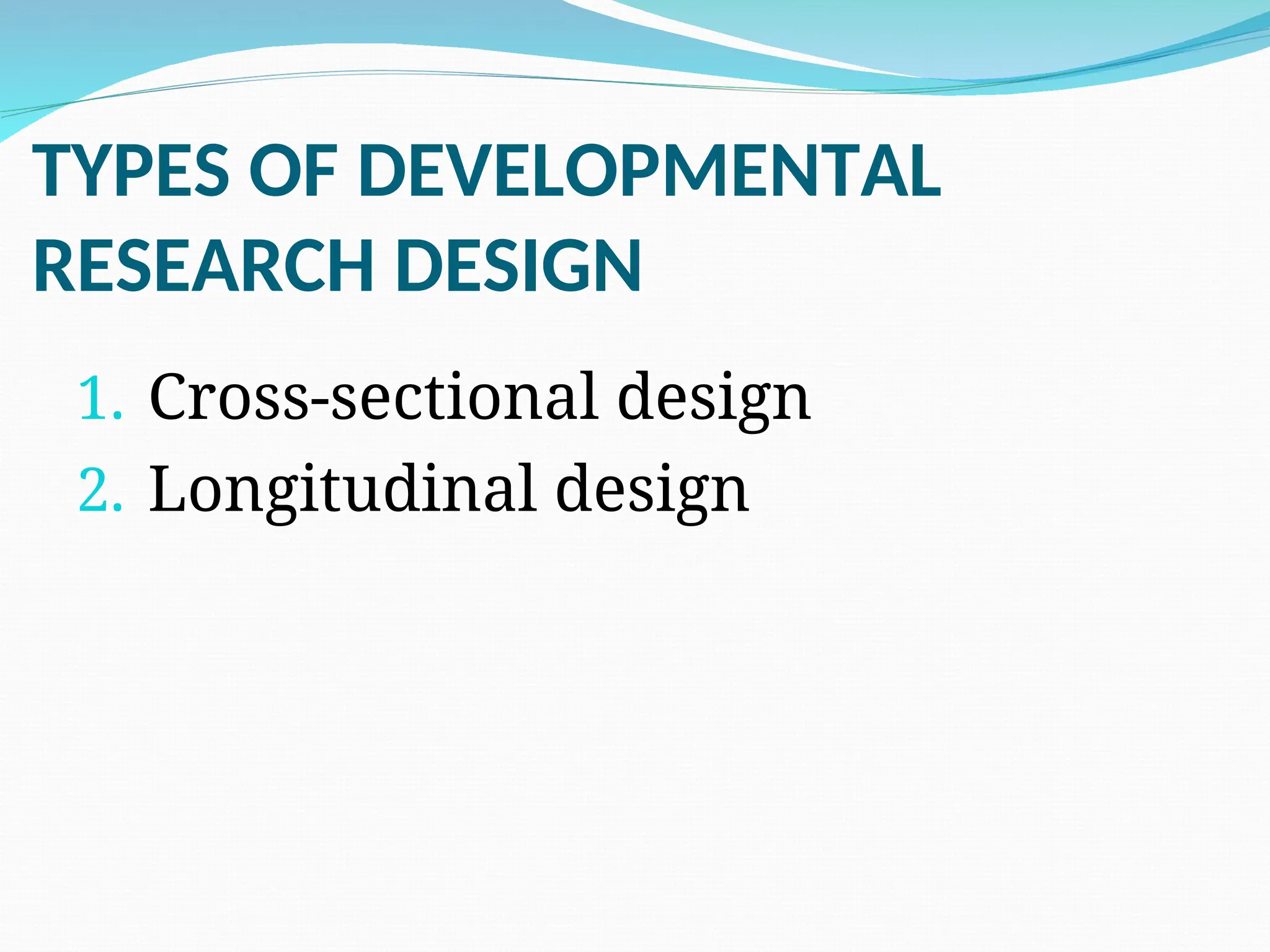 TYPES OF DEVELOPMENTAL
RESEARCH DESIGN
1. Cross-sectional design
2. Longitudinal design
 