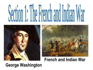 Section 1: The French and Indian War George Washington French and Indian War 