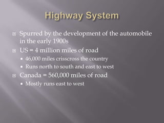 Highway SystemSpurred by the development of the automobile in the early 1900sUS = 4 million miles of road46,000 miles crisscross the countryRuns north to south and east to westCanada = 560,000 miles of roadMostly runs east to west