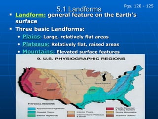 5.1 Landforms Landform:   general feature on the Earth’s surface Three basic Landforms: Plains :  Large, relatively flat areas Plateaus:  Relatively flat, raised areas Mountains:  Elevated surface features Pgs. 120 - 125 
