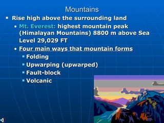 Mountains Rise high above the surrounding land Mt. Everest:  highest mountain peak (Himalayan Mountains) 8800 m above Sea Level 29,029 FT   Four main ways that mountain forms Folding Upwarping (upwarped) Fault-block Volcanic  