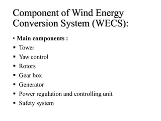 Component of Wind Energy
Conversion System (WECS):
• Main components :
 Tower
 Yaw control
 Rotors
 Gear box
 Generator
 Power regulation and controlling unit
 Safety system
 