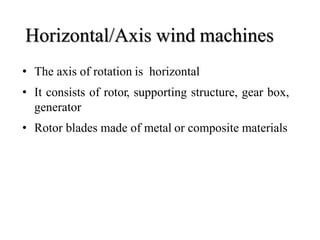 Horizontal/Axis wind machines
• The axis of rotation is horizontal
• It consists of rotor, supporting structure, gear box,
generator
• Rotor blades made of metal or composite materials
 