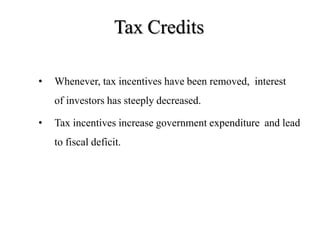Tax Credits
• Whenever, tax incentives have been removed, interest
of investors has steeply decreased.
• Tax incentives increase government expenditure and lead
to fiscal deficit.
 