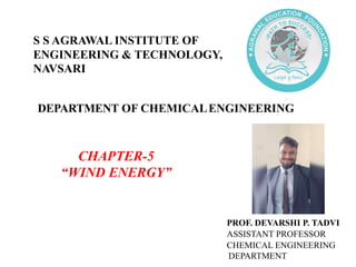 DEPARTMENT OF CHEMICALENGINEERING
CHAPTER-5
“WIND ENERGY”
PROF. DEVARSHI P. TADVI
ASSISTANT PROFESSOR
CHEMICAL ENGINEERING
DEPARTMENT
S S AGRAWAL INSTITUTE OF
ENGINEERING & TECHNOLOGY,
NAVSARI
 