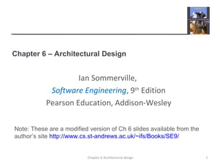 Chapter 6 – Architectural Design
1Chapter 6 Architectural design
Ian Sommerville,
Software Engineering, 9th
Edition
Pearson Education, Addison-Wesley
Note: These are a modified version of Ch 6 slides available from the
author’s site http://www.cs.st-andrews.ac.uk/~ifs/Books/SE9/
 