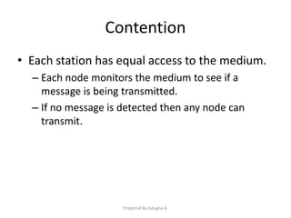 Contention
• Each station has equal access to the medium.
– Each node monitors the medium to see if a
message is being transmitted.
– If no message is detected then any node can
transmit.
Prepared By Adugna A.
 