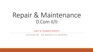 Repair & Maintenance
D.Com II/II
UNIT 6: POWER SUPPLY
LECTURE BY : ER.ASHISH K.C (KHATRI)
 