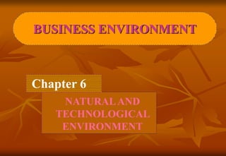 Chapter 6
NATURALAND
TECHNOLOGICAL
ENVIRONMENT
BUSINESS ENVIRONMENT
 