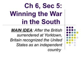 Ch 6, Sec 5: Winning the War in the South   MAIN IDEA : After the British surrendered at Yorktown, Britain recognized the United States as an independent country   