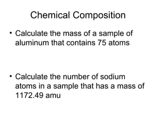Chemical Composition Calculate the mass of a sample of aluminum that contains 75 atoms Calculate the number of sodium atoms in a sample that has a mass of 1172.49 amu 