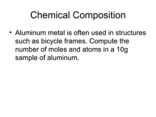 Chemical Composition Aluminum metal is often used in structures such as bicycle frames. Compute the number of moles and atoms in a 10g sample of aluminum. 