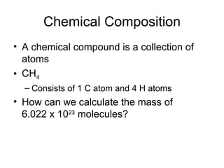 Chemical Composition A chemical compound is a collection of atoms CH 4 Consists of 1 C atom and 4 H atoms How can we calculate the mass of  6.022 x 10 23  molecules? 