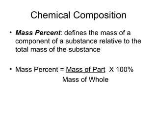 Chemical Composition Mass Percent : defines the mass of a component of a substance relative to the total mass of the substance  Mass Percent =  Mass of Part   X 100%   Mass of Whole 