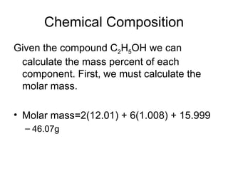 Chemical Composition Given the compound C 2 H 5 OH we can calculate the mass percent of each component. First, we must calculate the molar mass. Molar mass=2(12.01) + 6(1.008) + 15.999  46.07g 