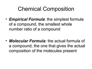 Chemical Composition Empirical Formula : the simplest formula of a compound, the smallest whole number ratio of a compound Molecular Formula : the actual formula of a compound, the one that gives the actual composition of the molecules present 