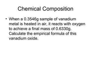 Chemical Composition When a 0.3546g sample of vanadium metal is heated in air, it reacts with oxygen to achieve a final mass of 0.6330g. Calculate the empirical formula of this vanadium oxide.  