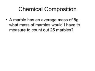 Chemical Composition A marble has an average mass of 8g, what mass of marbles would I have to measure to count out 25 marbles? 