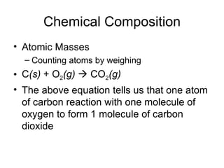 Chemical Composition Atomic Masses Counting atoms by weighing C (s)  + O 2 (g)     CO 2 (g) The above equation tells us that one atom of carbon reaction with one molecule of oxygen to form 1 molecule of carbon dioxide 