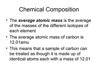 Chemical Composition The  average atomic mass  is the average of the masses of the different isotopes of each element The average atomic mass of carbon is 12.01amu This means that a sample of carbon can be treated as though it is made up of identical atoms each with a mass of 12.01 
