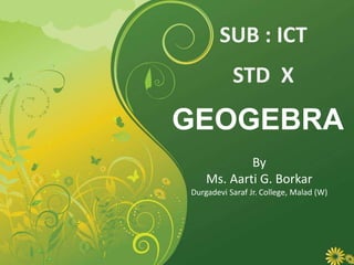GEOGEBRA
STD X
SUB : ICT
By
Ms. Aarti G. Borkar
Durgadevi Saraf Jr. College, Malad (W)
 