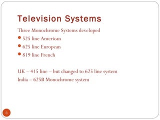 Television Systems
8
Three Monochrome Systems developed
525 line American
625 line European
819 line French
UK – 415 line – but changed to 625 line system
India – 625B Monochrome system
 