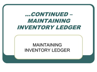 …CONTINUED –
MAINTAINING
INVENTORY LEDGER
MAINTAINING
INVENTORY LEDGER
 