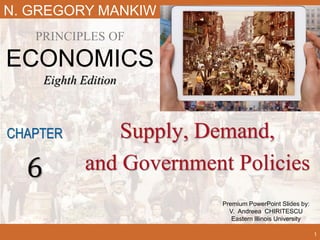 Premium PowerPoint Slides by:
V. Andreea CHIRITESCU
Eastern Illinois University
N. GREGORY MANKIW
PRINCIPLES OF
ECONOMICS
Eighth Edition
Supply, Demand,
and Government Policies
CHAPTER
6
1
 