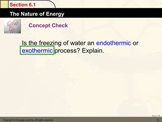 Section 6.1
      The Nature of Energy

                         Concept Check


                  Is the freezing of water an endothermic or
                  exothermic process? Explain.




                                                               Return to TOC


Copyright © Cengage Learning. All rights reserved                     10
 