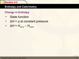 Section 6.2
      Enthalpy and Calorimetry

      Change in Enthalpy
       •         State function
       •         ΔH = q at constant pressure
       •         ΔH = Hproducts – Hreactants




                                                    Return to TOC


Copyright © Cengage Learning. All rights reserved          22
 