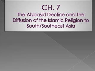 CH. 7 The Abbasid Decline and the Diffusion of the Islamic Religion to  South/Southeast Asia 